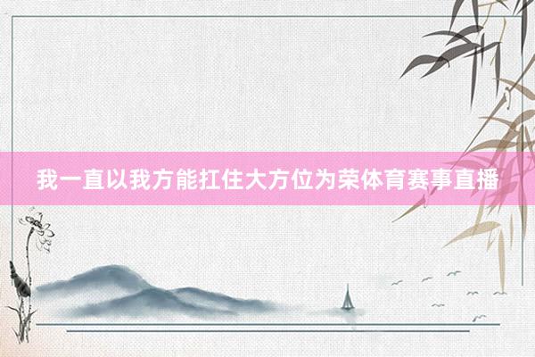 我一直以我方能扛住大方位为荣体育赛事直播