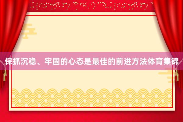 保抓沉稳、牢固的心态是最佳的前进方法体育集锦