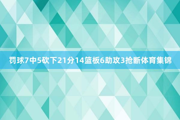 罚球7中5砍下21分14篮板6助攻3抢断体育集锦