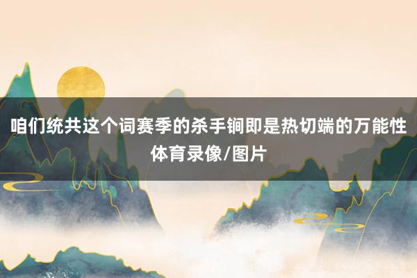 咱们统共这个词赛季的杀手锏即是热切端的万能性体育录像/图片