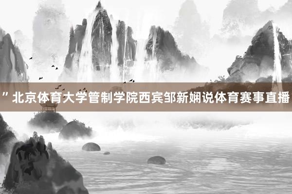 ”北京体育大学管制学院西宾邹新娴说体育赛事直播