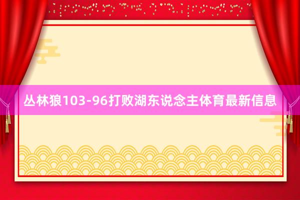 丛林狼103-96打败湖东说念主体育最新信息