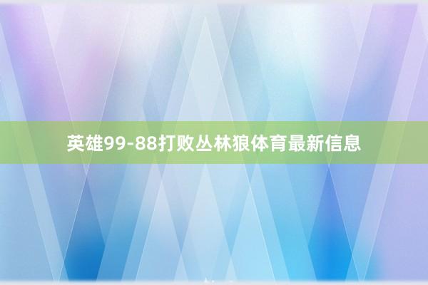 英雄99-88打败丛林狼体育最新信息