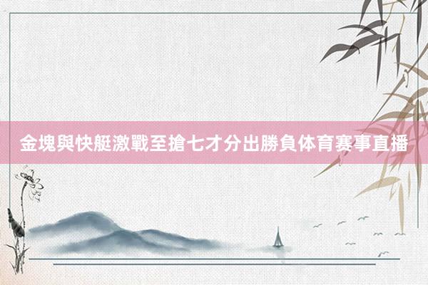 金塊與快艇激戰至搶七才分出勝負体育赛事直播
