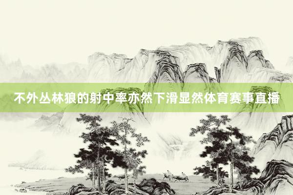 不外丛林狼的射中率亦然下滑显然体育赛事直播