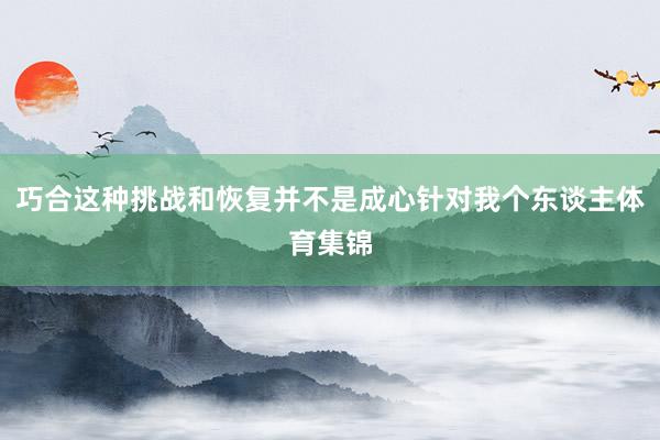 巧合这种挑战和恢复并不是成心针对我个东谈主体育集锦