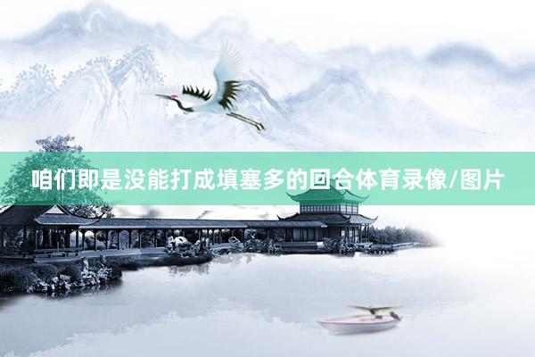 咱们即是没能打成填塞多的回合体育录像/图片