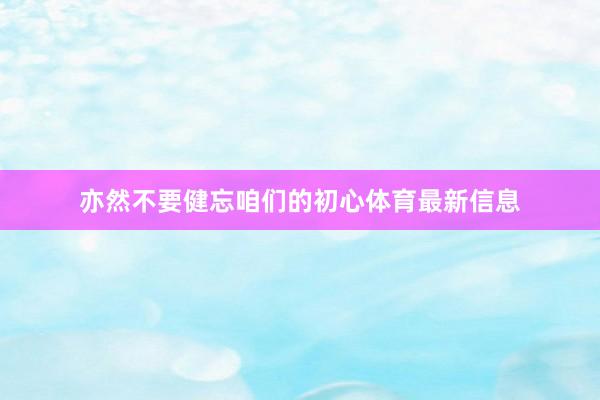 亦然不要健忘咱们的初心体育最新信息