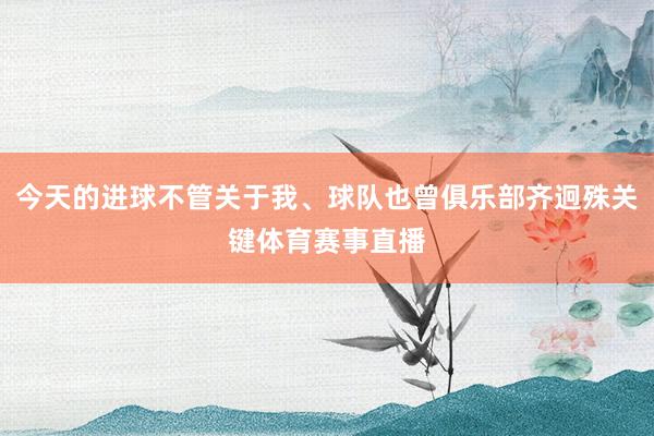 今天的进球不管关于我、球队也曾俱乐部齐迥殊关键体育赛事直播