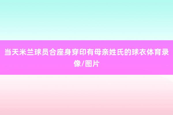 当天米兰球员合座身穿印有母亲姓氏的球衣体育录像/图片