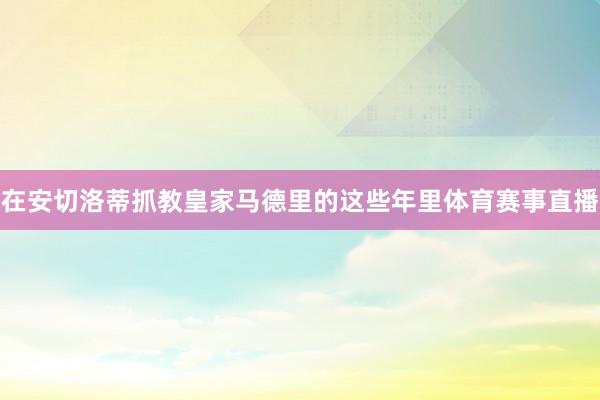 在安切洛蒂抓教皇家马德里的这些年里体育赛事直播