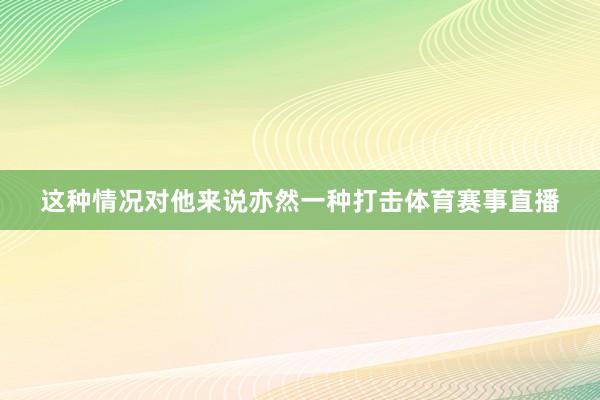 这种情况对他来说亦然一种打击体育赛事直播