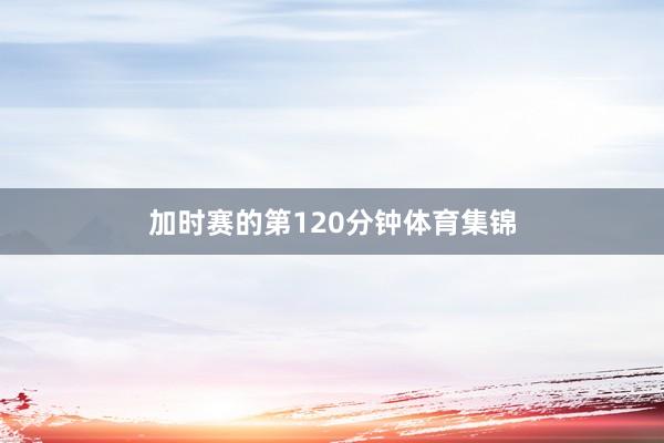 加时赛的第120分钟体育集锦