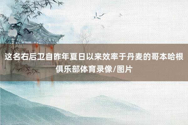 这名右后卫自昨年夏日以来效率于丹麦的哥本哈根俱乐部体育录像/图片