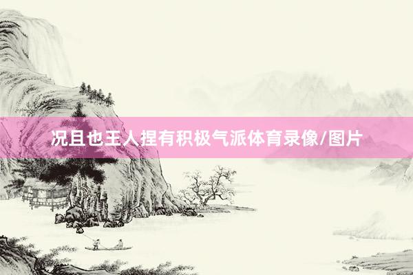 况且也王人捏有积极气派体育录像/图片