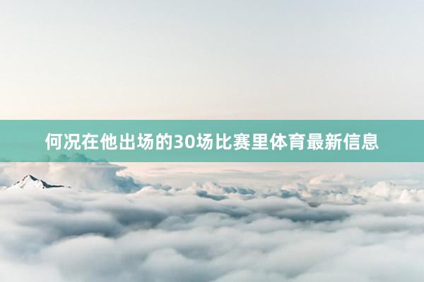 何况在他出场的30场比赛里体育最新信息