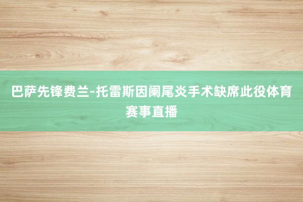 巴萨先锋费兰-托雷斯因阑尾炎手术缺席此役体育赛事直播