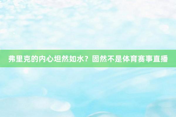 弗里克的内心坦然如水？固然不是体育赛事直播