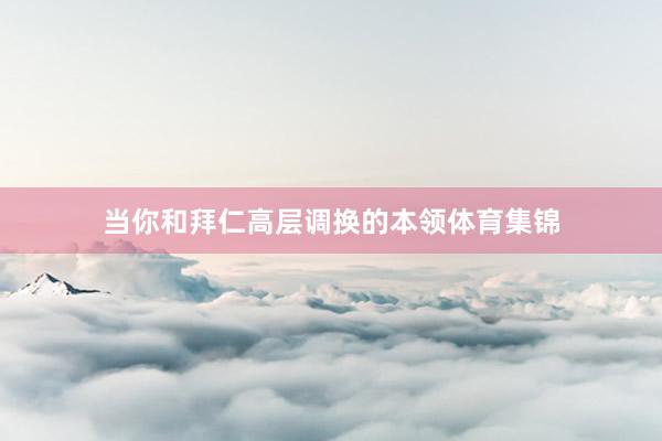 当你和拜仁高层调换的本领体育集锦