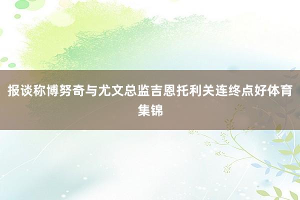 报谈称博努奇与尤文总监吉恩托利关连终点好体育集锦