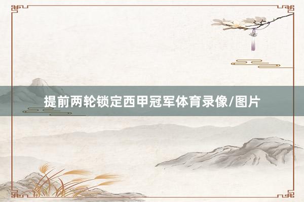 提前两轮锁定西甲冠军体育录像/图片