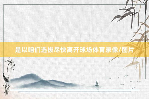 是以咱们选拔尽快离开球场体育录像/图片