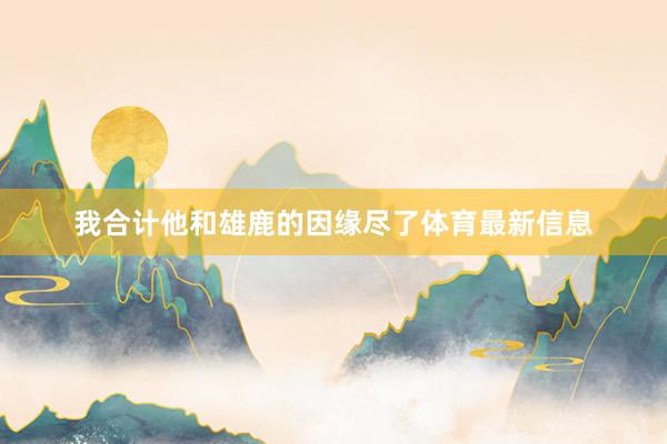 我合计他和雄鹿的因缘尽了体育最新信息