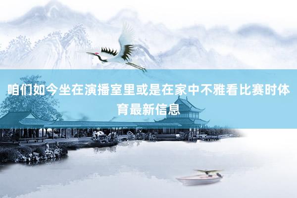 咱们如今坐在演播室里或是在家中不雅看比赛时体育最新信息