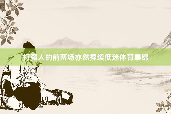 打强人的前两场亦然捏续低迷体育集锦