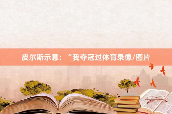 皮尔斯示意：“我夺冠过体育录像/图片