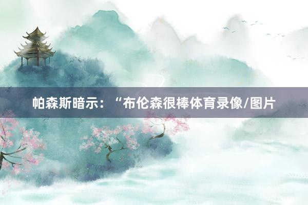 帕森斯暗示：“布伦森很棒体育录像/图片