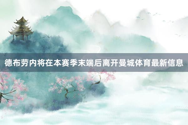 德布劳内将在本赛季末端后离开曼城体育最新信息