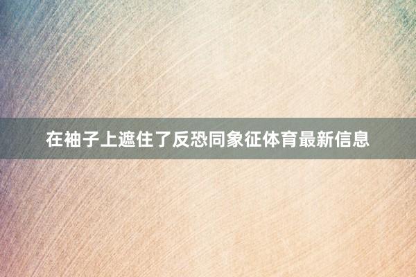 在袖子上遮住了反恐同象征体育最新信息