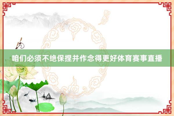 咱们必须不绝保捏并作念得更好体育赛事直播