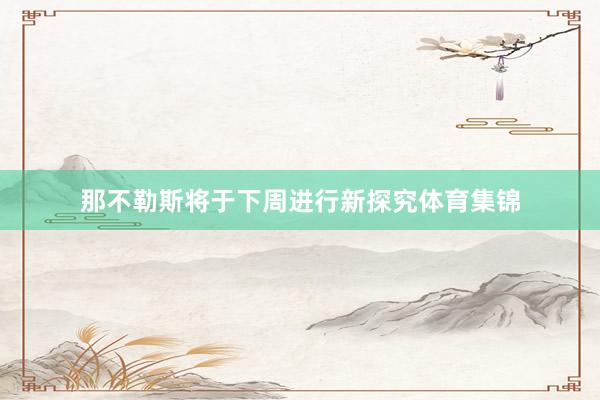 那不勒斯将于下周进行新探究体育集锦