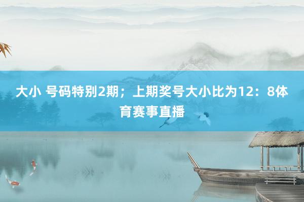 大小 号码特别2期；上期奖号大小比为12：8体育赛事直播
