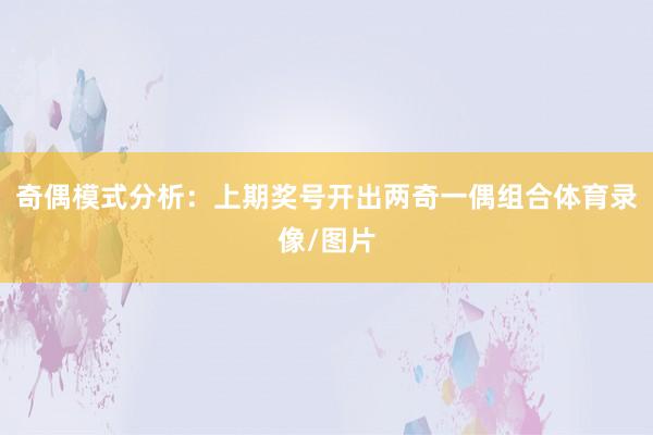 奇偶模式分析：上期奖号开出两奇一偶组合体育录像/图片