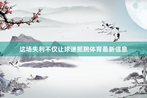 这场失利不仅让球迷扼腕体育最新信息