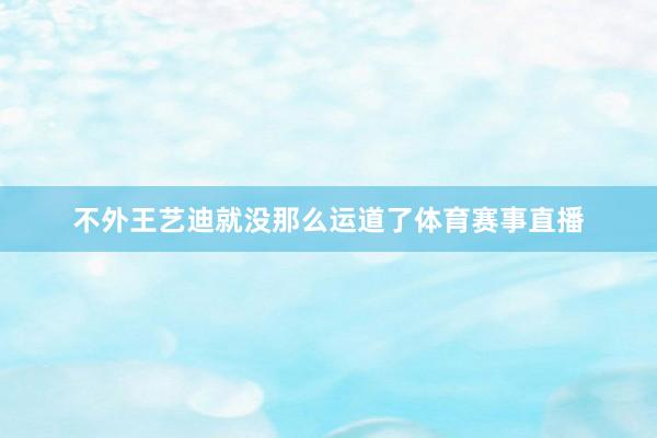 不外王艺迪就没那么运道了体育赛事直播