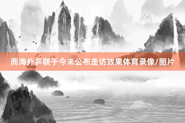 而海外乒联于今未公布走访效果体育录像/图片