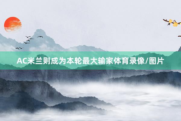 AC米兰则成为本轮最大输家体育录像/图片