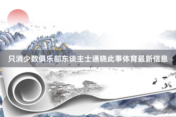 只消少数俱乐部东谈主士通晓此事体育最新信息