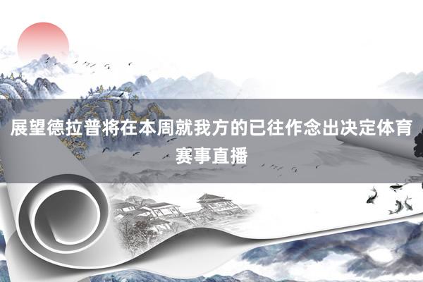 展望德拉普将在本周就我方的已往作念出决定体育赛事直播