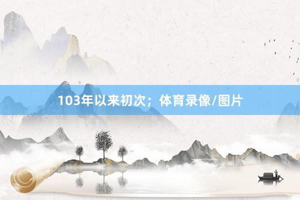 103年以来初次;体育录像/图片