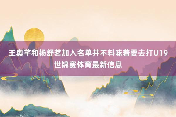 王奥芊和杨舒茗加入名单并不料味着要去打U19世锦赛体育最新信息