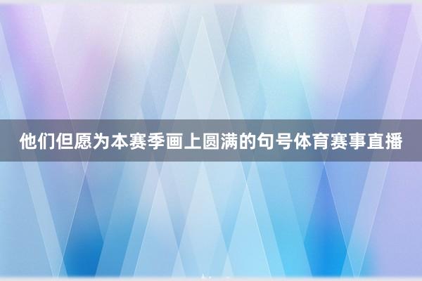 他们但愿为本赛季画上圆满的句号体育赛事直播