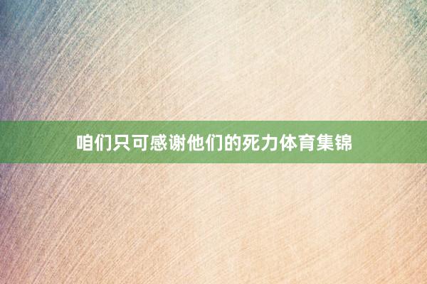 咱们只可感谢他们的死力体育集锦