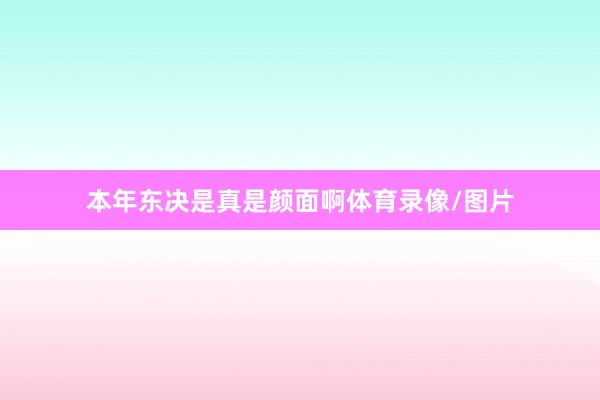 本年东决是真是颜面啊体育录像/图片