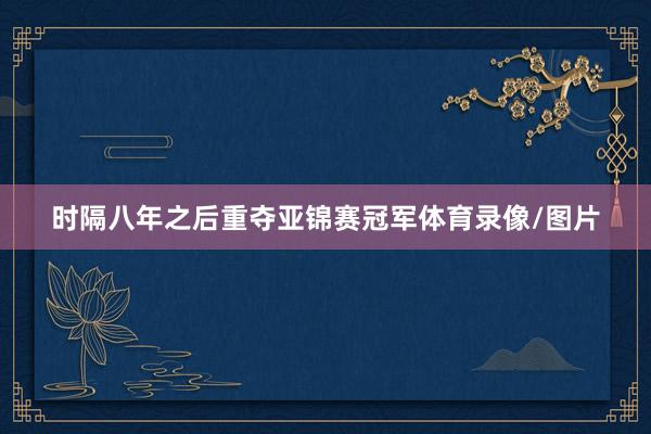 时隔八年之后重夺亚锦赛冠军体育录像/图片