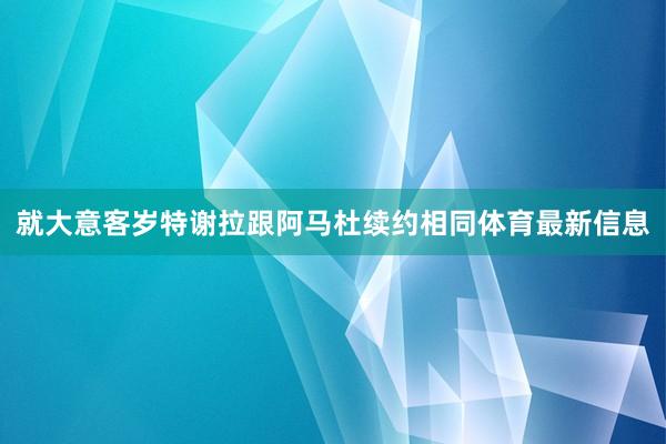就大意客岁特谢拉跟阿马杜续约相同体育最新信息
